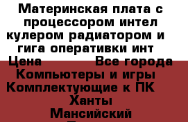 Материнская плата с процессором интел кулером радиатором и 4 гига оперативки инт › Цена ­ 1 000 - Все города Компьютеры и игры » Комплектующие к ПК   . Ханты-Мансийский,Покачи г.